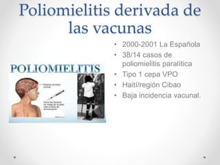 Poliomielitis derivada de
las vacunas
• 2000-2001 La Española
• 38/14 casos de
poliomielitis paralítica
• Tipo 1 cepa VPO
• Haití/región Cibao
• Baja incidencia vacunal.
 