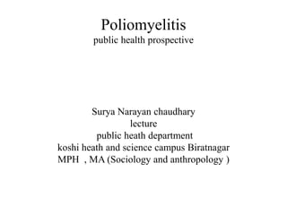 Poliomyelitis
public health prospective
Surya Narayan chaudhary
lecture
public heath department
koshi heath and science campus Biratnagar
MPH , MA (Sociology and anthropology )
 