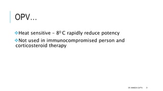 OPV…
Heat sensitive – 80 C rapidly reduce potency
Not used in immunocompromised person and
corticosteroid therapy
DR. ANIMESH GUPTA 31
 