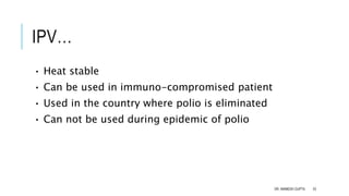 IPV…
• Heat stable
• Can be used in immuno-compromised patient
• Used in the country where polio is eliminated
• Can not be used during epidemic of polio
DR. ANIMESH GUPTA 33
 