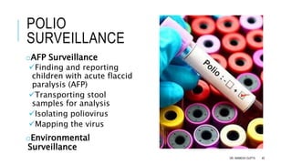 POLIO
SURVEILLANCE
oAFP Surveillance
Finding and reporting
children with acute flaccid
paralysis (AFP)
Transporting stool
samples for analysis
Isolating poliovirus
Mapping the virus
oEnvironmental
Surveillance
DR. ANIMESH GUPTA 40
 