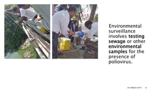 ENVIRONMENTAL
SURVEILLANCE
Environmental
surveillance
involves testing
sewage or other
environmental
samples for the
presence of
poliovirus.
DR. ANIMESH GUPTA 44
 