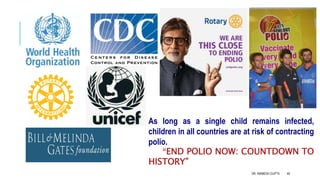 48
As long as a single child remains infected,
children in all countries are at risk of contracting
polio.
“END POLIO NOW: COUNTDOWN TO
HISTORY”
DR. ANIMESH GUPTA
 