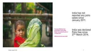 India has not
reported any polio
cases since
January 2011.
India was declared
Polio free since
27th March 2014.
Monday, August 8, 2022 7
 