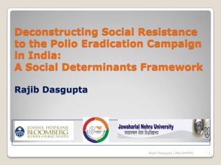 Deconstructing Social Resistance to the Polio Eradication Campaign in India: A Social Determinants FrameworkRajib Dasgupta 1 Rajib Dasgupta [JNU/JHSPH] 