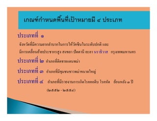 ประเภทที ๑
จังหวัดทีมีความยากลําบากในการให้วคซีนในระดับปกติ และ
                                  ั
มีการเคลือนย้ายประชากรสู ง สงขลา ปั ตตานี ยะลา นราธิวาส กรุ งเทพมหานคร
ประเภทที ๒ อําเภอทีติดชายแดนพม่า
ประเภทที ๓ อําเภอทีมีชุมชนชาวพม่าขนาดใหญ่
ประเภทที ๔ อําเภอทีมีรายงานการเกิดโรคคอตีบ โรคหัด       ย้อนหลัง ๓ ปี
                (๒๕๕๒ - ๒๕๕๔)
 