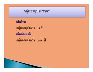 เด็กไทย
กลุ่มอายุตากว่า ๕ ปี
             ํ
เด็กต่ างชาติ
กลุ่มอายุตากว่า ๑๕ ปี
           ํ
 