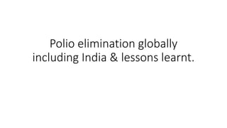 Polio elimination globally
including India & lessons learnt.
 