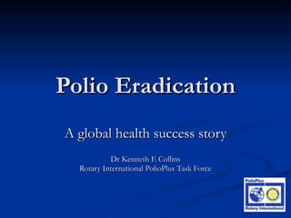 Polio Eradication A global health success story Dr Kenneth E Collins Rotary International PolioPlus Task Force 