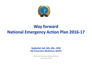 Way forward
National Emergency Action Plan 2016-17
Najibullah Safi, MD, MSc. HPM
DG Preventive Medicines, MoPH
Technical Advisory Group Meeting
12-13 July 2016
 
