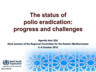 The status of
polio eradication:
progress and challenges
Agenda item 2(b)
62nd session of the Regional Committee for the Eastern Mediterranean
58 October 2015
1
10/7/2015
 