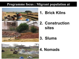 Programme focus : Migrant population at

                    1. Brick Kilns

                    2. Construction
                       sites

                    3. Slums

                    4. Nomads
 
