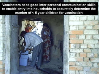 Vaccinators need good inter personal communication skills
to enable entry into households to accurately determine the
        number of < 5 year children for vaccination
 