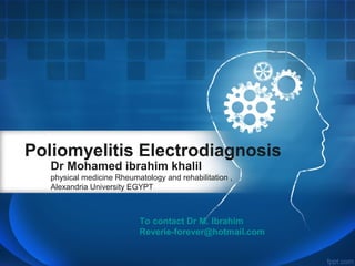 Poliomyelitis Electrodiagnosis
Dr Mohamed ibrahim khalil

physical medicine Rheumatology and rehabilitation ,
Alexandria University EGYPT

To contact Dr M. Ibrahim
Reverie-forever@hotmail.com

 