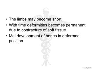 • The limbs may become short.
• With time deformities becomes permanent
due to contracture of soft tissue
• Mal development of bones in deformed
position
 