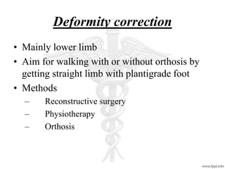 Deformity correction
• Mainly lower limb
• Aim for walking with or without orthosis by
getting straight limb with plantigrade foot
• Methods
– Reconstructive surgery
– Physiotherapy
– Orthosis
 