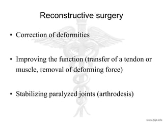 Reconstructive surgery
• Correction of deformities
• Improving the function (transfer of a tendon or
muscle, removal of deforming force)
• Stabilizing paralyzed joints (arthrodesis)
 