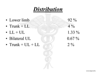 Distribution
• Lower limb 92 %
• Trunk + LL 4 %
• LL + UL 1.33 %
• Bilateral UL 0.67 %
• Trunk + UL + LL 2 %
 