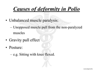 Causes of deformity in Polio
• Unbalanced muscle paralysis:
– Unopposed muscle pull from the non-paralyzed
muscles
• Gravity pull effect
• Posture:
– e.g. Sitting with knee flexed.
 