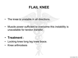 FLAIL KNEE
• The knee is unstable in all directions.
• Muscle power sufficient to overcome this instability is
unavailable for tendon transfer.
• Treatment :
• Locking knee long leg knee brace.
• Knee arthrodesis
 