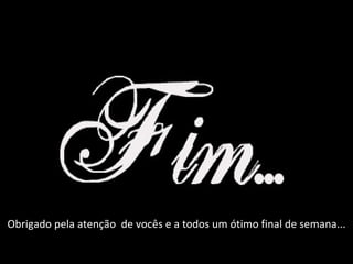 Obrigado pela atenção  de vocês e a todos um ótimo final de semana... 
