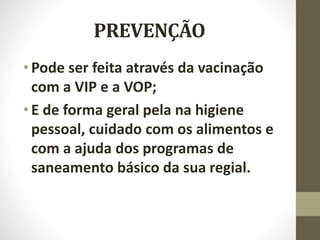 PREVENÇÃO
•Pode ser feita através da vacinação
com a VIP e a VOP;
•E de forma geral pela na higiene
pessoal, cuidado com os alimentos e
com a ajuda dos programas de
saneamento básico da sua regial.
 