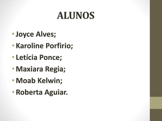 ALUNOS
•Joyce Alves;
•Karoline Porfirio;
•Letícia Ponce;
•Maxiara Regia;
•Moab Kelwin;
•Roberta Aguiar.
 