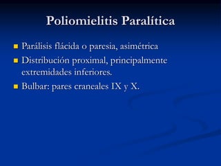 Poliomielitis Paralítica
 Parálisis flácida o paresia, asimétrica
 Distribución proximal, principalmente
extremidades inferiores.
 Bulbar: pares craneales IX y X.
 