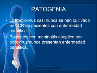 PATOGENIALos poliovirus casinunca se hancultivado en LCR de pacientes con enfermedadparalitica.Pacientes con meningitis asepticapor poliovirus nuncapresentanenfermedadparalitica.Tratado de pediatria de Nelson. 18 edicion