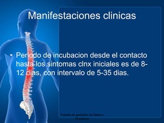 ManifestacionesclinicasPeriodo de incubaciondesde el contactohasta los sintomasclnxinicialeses de 8-12 dias, con intervalo de 5-35 dias.Tratado de pediatria de Nelson. 18 edicion