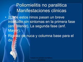 Poliomielitis no paraliticaManifestacionesclinicas2/3 de estosninospasan un breveinterludio sin sintomas en la primerafase (enf. Menor), La segundafase (enf. Mayor).Rigidez de nuca y columna base para el dx.Tratado de pediatria de Nelson. 18 edicion