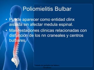 Poliomielitis BulbarPuedeaparecercomoentidadclinxaislada sin afectarmedulaespinal.Manifestacionesclinicasrelacionadas con disfuncion de los nncraneales y centrosbulbares.Tratado de pediatria de Nelson. 18 edicion