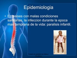 EpidemiologiaEn paises con malascondicionessanitarias, la infecciondurante la epocamastemprana de la vida: paralisisinfantil.Tratado de pediatria de Nelson. 18 edicion