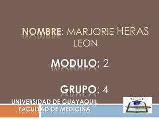 NOMBRE: MARJORIE HERAS
LEON
MODULO: 2
GRUPO: 4
UNIVERSIDAD DE GUAYAQUIL
FACULTAD DE MEDICINA
 