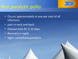 Non paralytic polio:
• Occurs approximately in one per cent of all
infections.
• pain in neck and back.
• Disease lasts for 2-10 days.
• Recovery is rapid.
• Signs: paresthesia,paralysis.
19
18
 