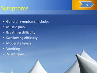 Symptoms
• General symptoms include:
• Muscle pain
• Breathing difficulty
• Swallowing difficulty
• Moderate fevers
• Vomiting
• Slight fever .
5
3
 