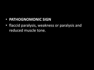 • PATHOGNOMONIC SIGN
• flaccid paralysis, weakness or paralysis and
reduced muscle tone.