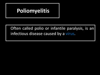 Poliomyelitis
Often called polio or infantile paralysis, is an
infectious disease caused by a virus.