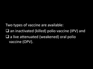 Two types of vaccine are available:
an inactivated (killed) polio vaccine (IPV) and
a live attenuated (weakened) oral polio
vaccine (OPV).