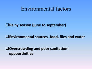 Environmental factors
Rainy season (june to september)
Environmental sources- food, flies and water
Overcrowding and poor sanitation-
oppourtinities
 