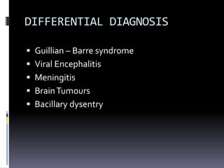 DIFFERENTIAL DIAGNOSIS
 Guillian – Barre syndrome
 Viral Encephalitis
 Meningitis
 BrainTumours
 Bacillary dysentry
 