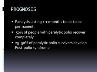PROGNOSIS
 Paralysis lasting > 12months tends to be
permanent.
 50% of people with paralytic polio recover
completely
 25 -50% of paralytic polio survivors develop
Post-polio syndrome
 