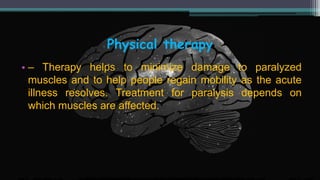 Physical therapy
• – Therapy helps to minimize damage to paralyzed
muscles and to help people regain mobility as the acute
illness resolves. Treatment for paralysis depends on
which muscles are affected.
 