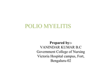 POLIO MYELITIS
Prepared by:-
VANINDAR KUMAR B.C
Government College of Nursing
Victoria Hospital campus, Fort,
Bengaluru-02
 