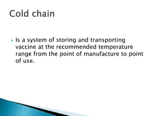  Is a system of storing and transporting
vaccine at the recommended temperature
range from the point of manufacture to point
of use.
 
