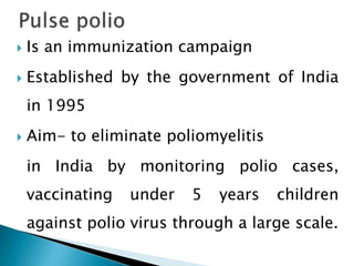  Is an immunization campaign
 Established by the government of India
in 1995
 Aim- to eliminate poliomyelitis
in India by monitoring polio cases,
vaccinating under 5 years children
against polio virus through a large scale.
 