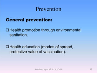 Prevention
General prevention:
Health promotion through environmental
sanitation.
Health education (modes of spread,
protective value of vaccination).
27Kuldeep Vyas M.Sc. N. CHN
 