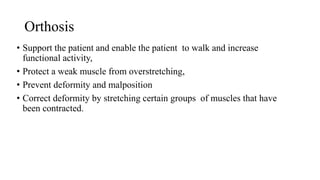 Orthosis
• Support the patient and enable the patient to walk and increase
functional activity,
• Protect a weak muscle from overstretching,
• Prevent deformity and malposition
• Correct deformity by stretching certain groups of muscles that have
been contracted.
 