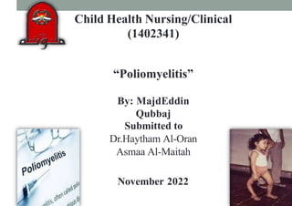 Child Health Nursing/Clinical
(1402341)
“Poliomyelitis”
By: MajdEddin
Qubbaj
Submitted to
Dr.Haytham Al-Oran
Asmaa Al-Maitah
November 2022
 