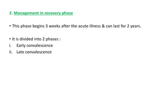 2. Management in recovery phase
• This phase begins 3 weeks after the acute illness & can last for 2 years.
• It is divided into 2 phases :
i. Early convalescence
ii. Late convalescence
 